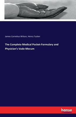 The Complete Medical Pocket-Formulary and Physician's Vade-Mecum - Wilson, James Cornelius, and Tucker, Henry