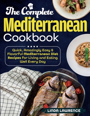 The Complete Mediterranean Cookbook: Quick, Amazingly Easy & Flavorful Mediterranean Diet Recipes for Living and Eating Well Every Day - Lawrence, Linda