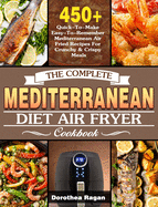 The Complete Mediterranean Diet Air Fryer Cookbook: 450+ Quick-To-Make Easy-To-Remember Mediterranean Air Fried Recipes For Crunchy & Crispy Meals