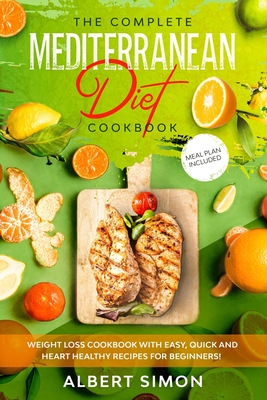 The Complete Mediterranean Diet Cookbook: Weight Loss Cookbook with Easy, Quick and Heart Healthy Recipes for Beginners. Meal Plan Included! - Simon, Albert