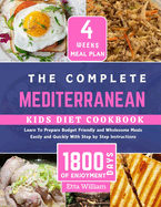 The Complete MEDITERRANEAN Kids Diet Cookbook: Learn To Prepare Delicious, Budget Friendly and Wholesome Meals Easily and Quickly With Step by Step Instruction (4 Weeks Meal Plan)