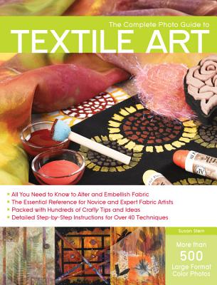 The Complete Photo Guide to Textile Art: *all You Need to Know to Alter and Embellish Fabric *the Essential Reference for Novice and Expert Fabric Artists * Packed with Hundreds of Crafty Tips and Ideas * Detailed Step-By-Step Instructions for More... - Stein, Susan
