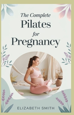 The Complete Pilates for Pregnancy: The Ultimate Exercise Guide to See You Through Pregnancy and Beyond with pictures inspired by Joseph Pilates - Smith, Elizabeth