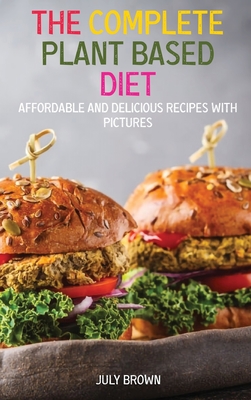 The Complete Plant Based Diet: Affordable and Delicious Recipes with Pictures - Brown, July