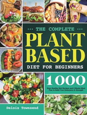 The Complete Plant Based Diet for Beginners: 1000 Days Healthy Diet Recipes and 4 Weeks Meal Plan to Build Your Endurance & Strength - Townsend, Delois