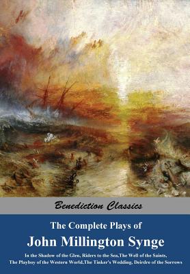 The Complete Plays of John Millington Synge: In the Shadow of the Glen, Riders to the Sea, The Well of the Saints, The Playboy of the Western World, The Tinker's Wedding, Deirdre of the Sorrows - Synge, John Millington