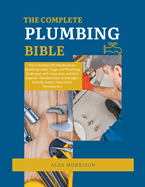 The Complete Plumbing Bible: DIY Handbook for Resolving Leaks, Clogs, and Plumbing Challenges with Assurance and Zero Expense. Detailed Steps and Budget-Friendly Tactics for Homeowners
