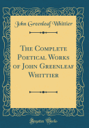 The Complete Poetical Works of John Greenleaf Whittier (Classic Reprint)