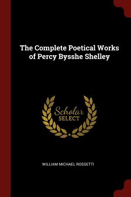 The Complete Poetical Works of Percy Bysshe Shelley - Rossetti, William Michael