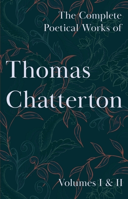 The Complete Poetical Works of Thomas Chatterton; Volumes I & II - Chatterton, Thomas