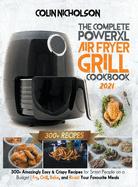The Complete PowerXL Air Fryer Grill Cookbook 2021: 300+ Amazingly Easy & Crispy Recipes for Smart People on a Budget Fry, Grill, Bake, and Roast Your Favourite Meals