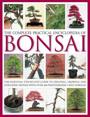 The Complete Practical Encyclopedia of Bonsai: The Essential Step-By-Step Guide to Creating, Growing, and Displaying Bonsai with Over 800 Photographs - Norman, Ken