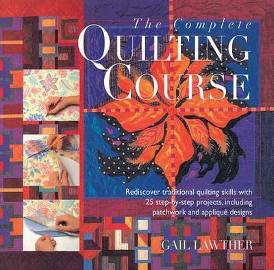 The Complete Quilting Course: Rediscover Traditional Quilting Skills with 25 Step-By-Step Projects, Including Patchwork and Applique Designs - Lawther, Gail