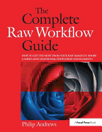 The Complete Raw Workflow Guide: How to get the most from your raw images in Adobe Camera Raw, Lightroom, Photoshop, and Elements