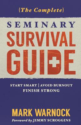 The Complete Seminary Survival Guide: Start Smart - Avoid Burnout - Finish Strong - Scroggins, Jimmy (Foreword by), and Warnock, Mark