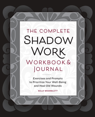 The Complete Shadow Work Workbook & Journal: Exercises and Prompts to Prioritize Your Well-Being and Heal Old Wounds - Bramblett, Kelly