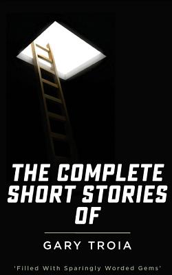 The Complete Short Stories of Gary Troia: The Complete Collection of English Yarns and Beyond, Spanish Yarns and Beyond and a Bricklayer's Tales - Troia, Gary, PH.D.