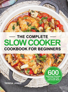 The Complete Slow Cooker Cookbook for Beginners: 600 Delicious Recipes That Prep Fast and Cook Slow