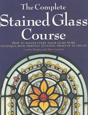 The Complete Stained Glass Course: How to Master Every Major Glass Work Technique, with Thirteen Stunning Projects to Create - Wrigley, Lynette, and Gerstein, Marc