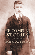 The Complete Stories of Morley Callaghan, Volume 1