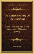 The Complete Story of the Transvaal from the Great Trek to the Convention of London. with Appendix Comprising Ministerial Declarations of Policy and Official Documents