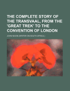 The Complete Story of the Transvaal, from the 'Great Trek' to the Convention of London
