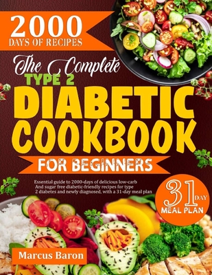 The Complete Type 2 Diabetic Cookbook for Beginners: Essential guide to 2000-days of delicious low-carb and sugar-free diabetic friendly recipes for type diabetes and newly diagnosed, with a 31-day meal plan - Baron, Marcus