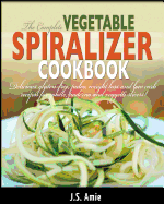 The Complete Vegetable Spiralizer Cookbook: Delicious Gluten-Free, Paleo, Weight Loss and Low Carb Recipes For Zoodle, Paderno and Veggetti Slicers!