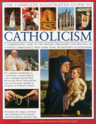 The Complete Visual Guide to Catholicismm: A Comprehensive Guide to the History, Philosophy and Practice of Catholic Christianity, with Over 500 Beautiful Illustrations - Creighton-Jobe, Reverend Ronald (Consultant editor)