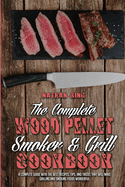 The Complete Wood Pellet Smoker and Grill Cookbook: A Complete Guide With The Best Recipes, Tips, And Tricks That Will Make Grilling And Smoking Foods Wonderful