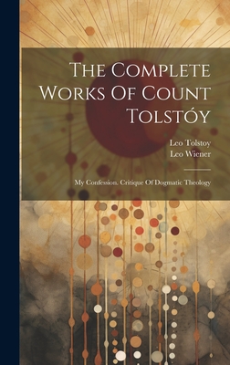 The Complete Works Of Count Tolsty: My Confession. Critique Of Dogmatic Theology - (Graf), Leo Tolstoy, and Wiener, Leo