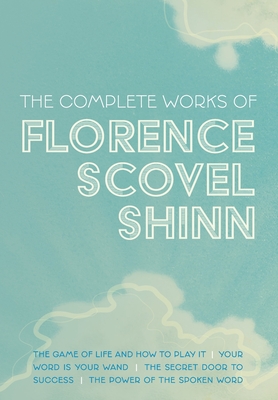 The Complete Works of Florence Scovel Shinn: The Game of Life and How to Play It; Your Word is Your Wand; The Secret Door to Success; and The Power of the Spoken Word - Shinn, Florence Scovel