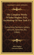 The Complete Works of John Hughes, D.D., Archbishop of New York V1: Comprising Sermons, Letters, Lectures, Speeches, Etc. (1866)