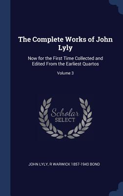 The Complete Works of John Lyly: Now for the First Time Collected and Edited From the Earliest Quartos; Volume 3 - Lyly, John, and Bond, R Warwick 1857-1943