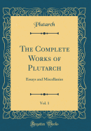 The Complete Works of Plutarch, Vol. 1: Essays and Miscellanies (Classic Reprint)