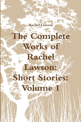 The Complete Works of Rachel Lawson: Short Stories: Volume 1 - Lawson, Rachel