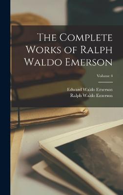 The Complete Works of Ralph Waldo Emerson; Volume 4 - Emerson, Ralph Waldo, and Emerson, Edward Waldo