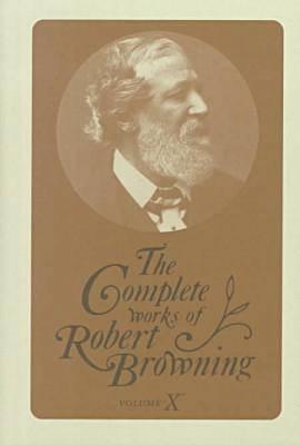 The Complete Works of Robert Browning, Volume X: With Variant Readings and Annotations Volume 10 - Browning, Robert, and Dooley, Allan C (Contributions by), and Dooley, Susan E (Contributions by)