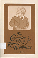 The Complete Works of Robert Browning, Volume XII: With Variant Readings and Annotations Volume 12