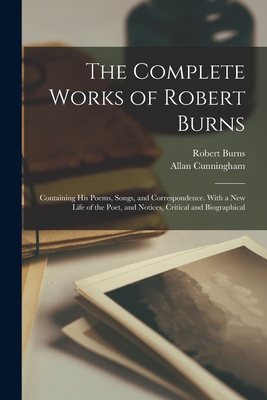 The Complete Works of Robert Burns: Containing his Poems, Songs, and Correspondence. With a new Life of the Poet, and Notices, Critical and Biographical - Burns, Robert, and Cunningham, Allan