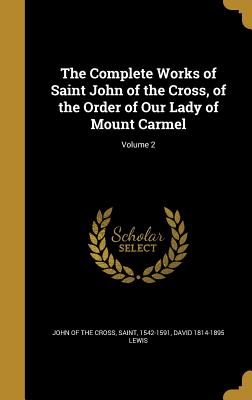 The Complete Works of Saint John of the Cross, of the Order of Our Lady of Mount Carmel; Volume 2 - John of the Cross, Saint 1542-1591 (Creator), and Lewis, David 1814-1895