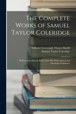 The Complete Works of Samuel Taylor Coleridge: With an Introductory Essay Upon His Philosophical and Theological Opinions - Coleridge, Samuel Taylor, and Shedd, William Greenough Thayer