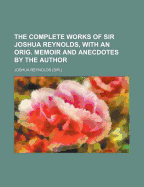 The Complete Works of Sir Joshua Reynolds, with an Orig. Memoir and Anecdotes by the Author