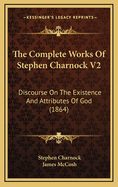 The Complete Works of Stephen Charnock V2: Discourse on the Existence and Attributes of God (1864)