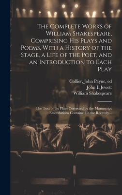 The Complete Works of William Shakespeare, Comprising His Plays and Poems, With a History of the Stage, a Life of the Poet, and an Introduction to Each Play: The Text of the Plays Corrected by the Manuscript Emendations Contained in the Recently... - Shakespeare, William 1564-1616, and Collier, John Payne 1789-1883 (Creator), and Jewett, John L