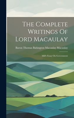 The Complete Writings Of Lord Macaulay: Mill's Essay On Government - Baron Thomas Babington Macaulay Macau (Creator)