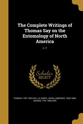 The Complete Writings of Thomas Say on the Entomology of North America; v. 1 - Say, Thomas 1787-1834, and Le Conte, John Lawrence 1825-1883 (Creator), and Ord, George 1781-1866