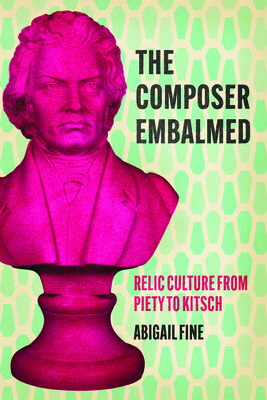 The Composer Embalmed: Relic Culture from Piety to Kitsch - Fine, Abigail