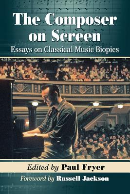 The Composer on Screen: Essays on Classical Music Biopics - Fryer, Paul (Editor)