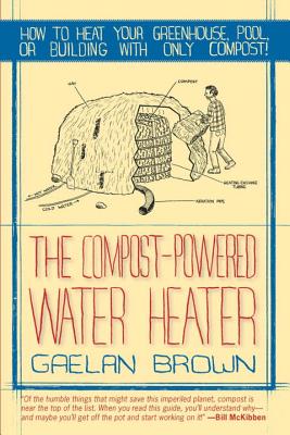 The Compost-Powered Water Heater: How to Heat Your Greenhouse, Pool, or Buildings with Only Compost! - Brown, Gaelan